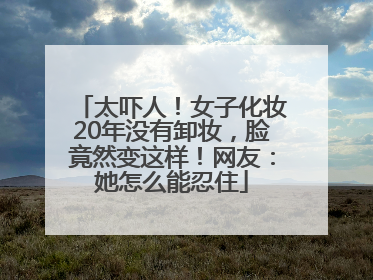 太吓人！女子化妆20年没有卸妆，脸竟然变这样！网友：她怎么能忍住