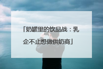 奶罐里的饮品战：乳企不止想做供奶商