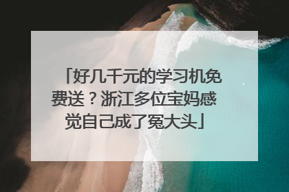 好几千元的学习机免费送？浙江多位宝妈感觉自己成了冤大头