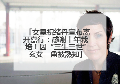女星祝绪丹宣布离开嘉行：感谢十年栽培！因“三生三世”玄女一角被熟知