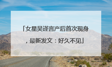 女星吴谨言产后首次现身，最新发文：好久不见
