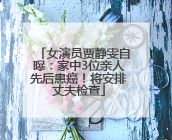 女演员贾静雯自曝：家中3位亲人先后患癌！将安排丈夫检查