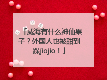 威海有什么神仙果子？外国人也被甜到跺jiojio！