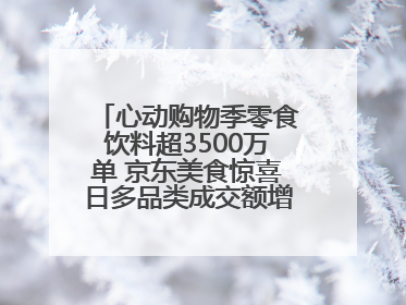心动购物季零食饮料超3500万单 京东美食惊喜日多品类成交额增长超100%