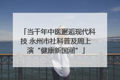 当千年中医邂逅现代科技 永州市社科普及周上演“健康新国潮”