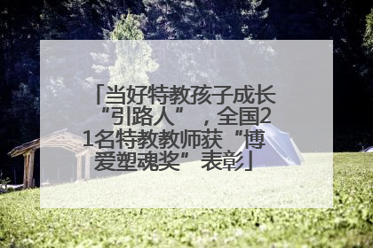 当好特教孩子成长“引路人”，全国21名特教教师获“博爱塑魂奖”表彰