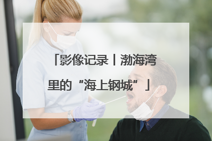 影像记录丨渤海湾里的“海上钢城”