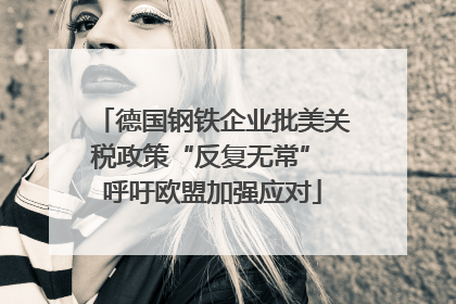 德国钢铁企业批美关税政策“反复无常” 呼吁欧盟加强应对
