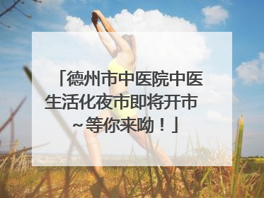 德州市中医院中医生活化夜市即将开市～等你来呦！