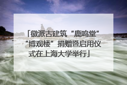 徽派古建筑“鹿鸣堂”“博观楼”捐赠暨启用仪式在上海大学举行