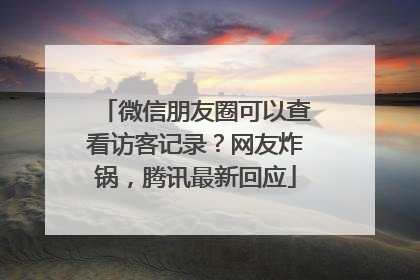 微信朋友圈可以查看访客记录？网友炸锅，腾讯最新回应