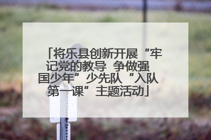 将乐县创新开展“牢记党的教导  争做强国少年”少先队“入队第一课”主题活动