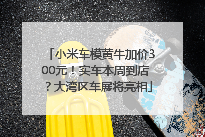 小米车模黄牛加价300元！实车本周到店？大湾区车展将亮相