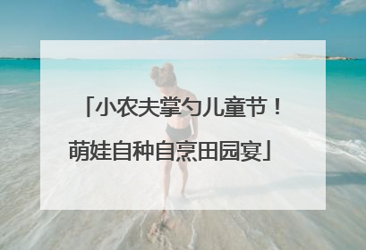 小农夫掌勺儿童节！萌娃自种自烹田园宴