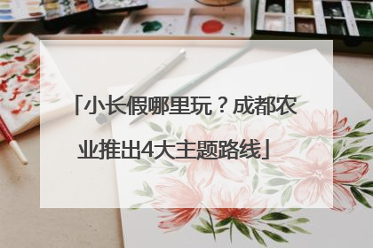 小长假哪里玩？成都农业推出4大主题路线