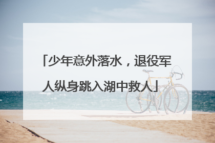 少年意外落水，退役军人纵身跳入湖中救人