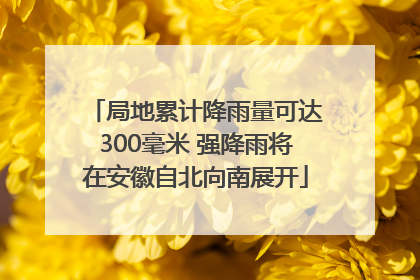 局地累计降雨量可达300毫米 强降雨将在安徽自北向南展开