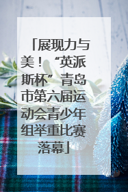 展现力与美！“英派斯杯”青岛市第六届运动会青少年组举重比赛落幕