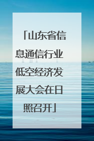 山东省信息通信行业低空经济发展大会在日照召开