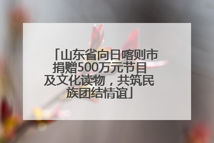 山东省向日喀则市捐赠500万元节目及文化读物，共筑民族团结情谊