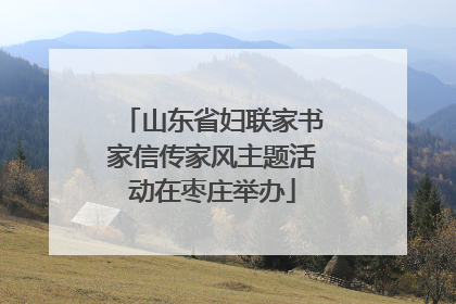 山东省妇联家书家信传家风主题活动在枣庄举办
