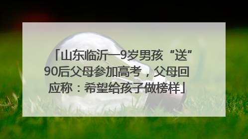 山东临沂一9岁男孩“送”90后父母参加高考，父母回应称：希望给孩子做榜样