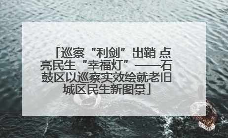 巡察“利剑”出鞘 点亮民生“幸福灯”——石鼓区以巡察实效绘就老旧城区民生新图景