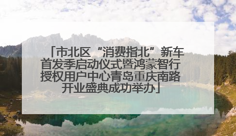 市北区“消费指北”新车首发季启动仪式暨鸿蒙智行授权用户中心青岛重庆南路开业盛典成功举办