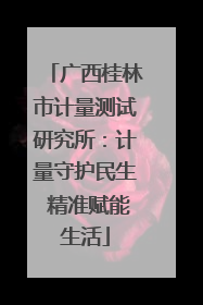 广西桂林市计量测试研究所：计量守护民生 精准赋能生活