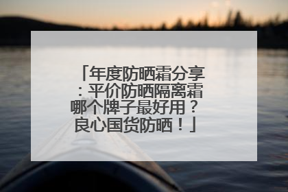 年度防晒霜分享：平价防晒隔离霜哪个牌子最好用？良心国货防晒！