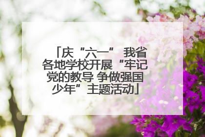 庆“六一” 我省各地学校开展“牢记党的教导 争做强国少年”主题活动