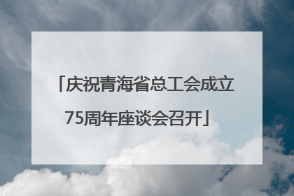 庆祝青海省总工会成立75周年座谈会召开