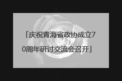 庆祝青海省政协成立70周年研讨交流会召开