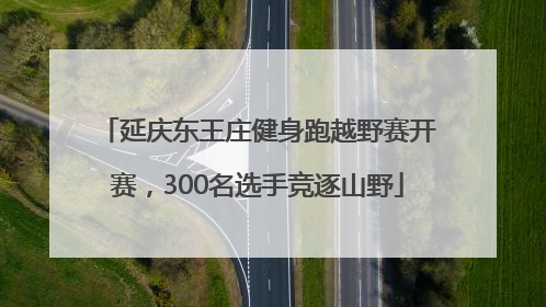 延庆东王庄健身跑越野赛开赛，300名选手竞逐山野