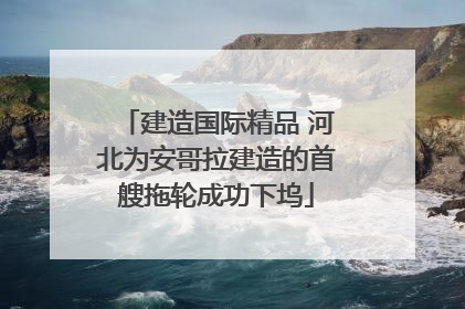 建造国际精品 河北为安哥拉建造的首艘拖轮成功下坞