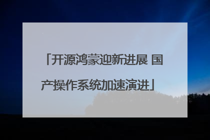 开源鸿蒙迎新进展 国产操作系统加速演进