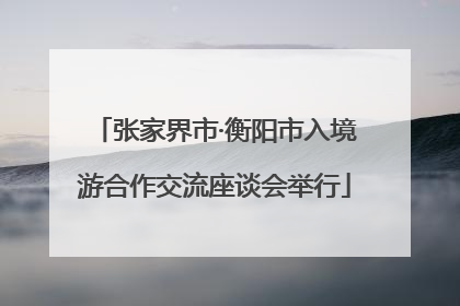 张家界市·衡阳市入境游合作交流座谈会举行