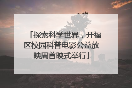 探索科学世界，开福区校园科普电影公益放映周首映式举行