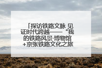 探访铁路文脉 见证时代跨越——“我的铁路风景·博物馆+京张铁路文化之旅”活动在京启动