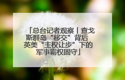 总台记者观察丨查戈斯群岛“移交”背后 英美“主权让步”下的军事霸权固守