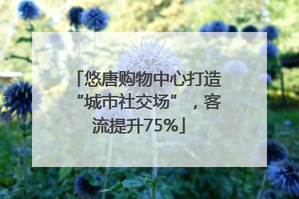悠唐购物中心打造“城市社交场”，客流提升75%