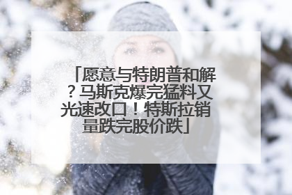 愿意与特朗普和解？马斯克爆完猛料又光速改口！特斯拉销量跌完股价跌