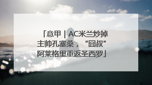 意甲｜AC米兰炒掉主帅孔塞桑，“囧叔”阿莱格里重返圣西罗