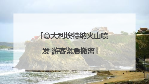 意大利埃特纳火山喷发 游客紧急撤离