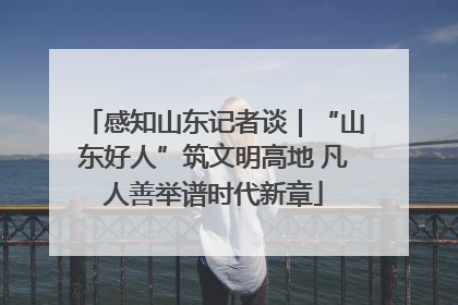 感知山东记者谈｜“山东好人”筑文明高地 凡人善举谱时代新章