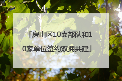 房山区10支部队和10家单位签约双拥共建