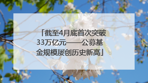 截至4月底首次突破33万亿元——公募基金规模屡创历史新高