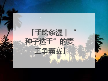 手绘条漫｜“种子选手”的麦王争霸赛