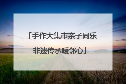手作大集市亲子同乐 非遗传承暖邻心