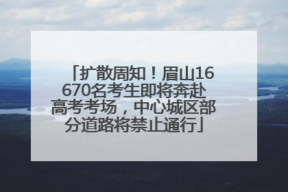 扩散周知！眉山16670名考生即将奔赴高考考场，中心城区部分道路将禁止通行